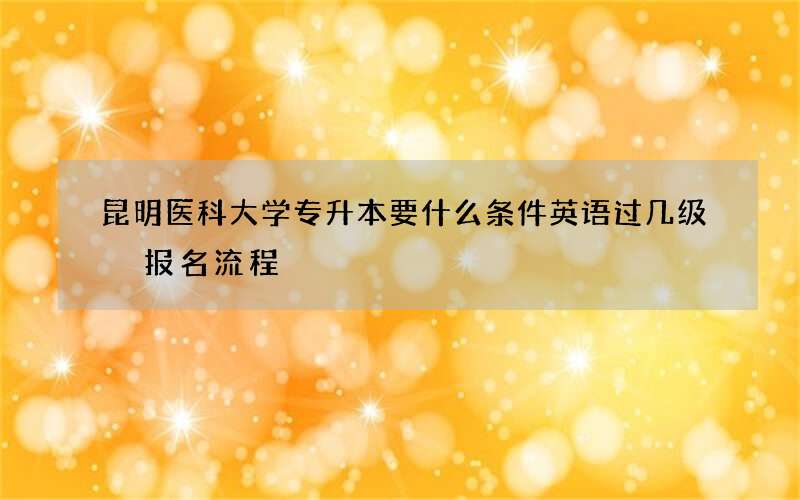 昆明医科大学专升本要什么条件英语过几级 报名流程